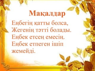 Мақалдар
Еңбегің қатты болса,
Жегенің тәтті болады.
Еңбек етсең емесің.
Еңбек етпеген ішіп
жемейді.
 