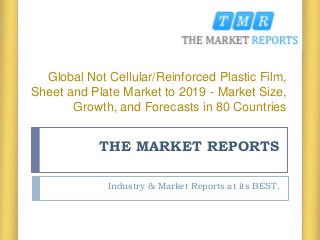 THE MARKET REPORTS
Industry & Market Reports at its BEST.
Global Not Cellular/Reinforced Plastic Film,
Sheet and Plate Market to 2019 - Market Size,
Growth, and Forecasts in 80 Countries
 