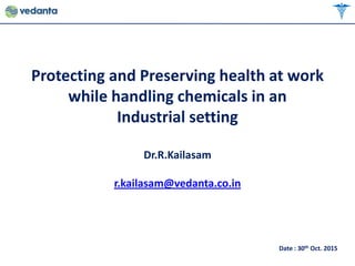 Protecting and Preserving health at work
while handling chemicals in an
Industrial setting
Dr.R.Kailasam
r.kailasam@vedanta.co.in
Date : 30th Oct. 2015
 