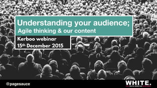 Understanding your audience;
Agile thinking & our content
Kerboo webinar
15th December 2015
@pagesauce
 