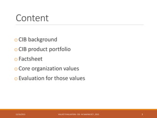 Content
oCIB background
oCIB product portfolio
oFactsheet
oCore organization values
oEvaluation for those values
12/16/2015 VALUES' EVALUATION- CIB - W.SAAFAN OCT., 2015 3
 
