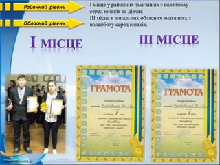 Районний рівень І місце у районних змаганнях з волейболу
серед юнаків та дівчат.
ІІІ місце в зональних обласних змаганнях з
волейболу серед юнаків.Обласний рівень
 