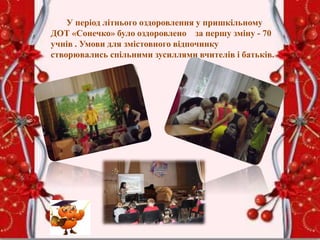 У період літнього оздоровлення у пришкільному
ДОТ «Сонечко» було оздоровлено за першу зміну - 70
учнів . Умови для змістовного відпочинку
створювались спільними зусиллями вчителів і батьків.
 