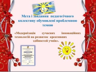Мета і завдання педагогічного
колективу обумовлені проблемною
темою
«Модернізація сучасних інноваційних
технологій на розвиток креативних
здібностей учнів».
 