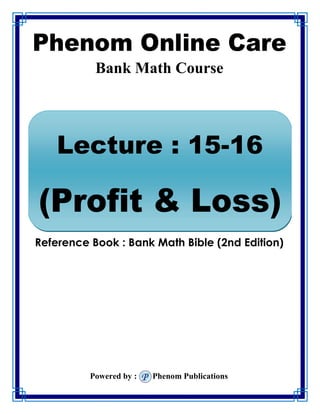 Phenom Online Care
Bank Math Course
Reference Book : Bank Math Bible (2nd Edition)
Powered by : Phenom Publications
Lecture : 15-16
(Profit & Loss)
 