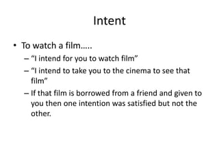 Intent
• To watch a film…..
– “I intend for you to watch film”
– “I intend to take you to the cinema to see that
film”
– If that film is borrowed from a friend and given to
you then one intention was satisfied but not the
other.
 