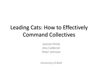 Leading Cats: How to Effectively
Command Collectives
Joanne Hinds
Ana Calderon
Peter Johnson
University of Bath
 
