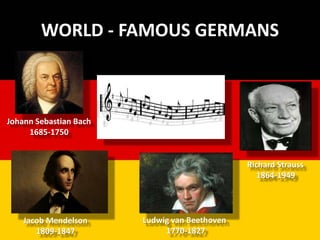 WORLD - FAMOUS GERMANS
Johann Sebastian Bach
1685-1750
Richard Strauss
1864-1949
Jacob Mendelson
1809-1847
Ludwig van Beethoven
1770-1827
 