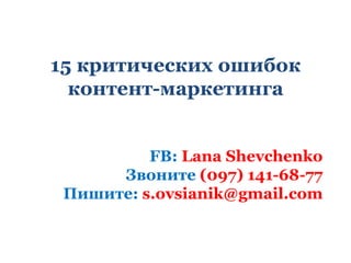 15 критических ошибок
контент-маркетинга
FB: Lana Shevchenko
Звоните (097) 141-68-77
s.ovsianik@gmail.com
www.contenta.com.ua
www.1dollartrip.com
 