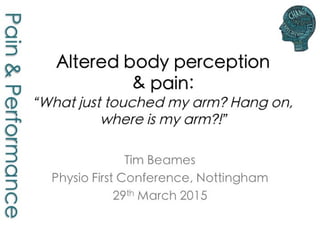 Altered body perception
& pain:
“What just touched my
arm? Hang on, where is
my arm?!”
Tim Beames
Physio First
Conference,
Nottingham
29th
March 2015
 