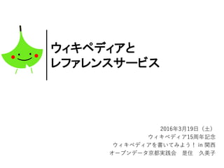 ウィキペディアと
レファレンスサービス
2016年3月19日（土）
ウィキペディア15周年記念
ウィキペディアを書いてみよう！ in 関西
オープンデータ京都実践会 是住 久美子
 