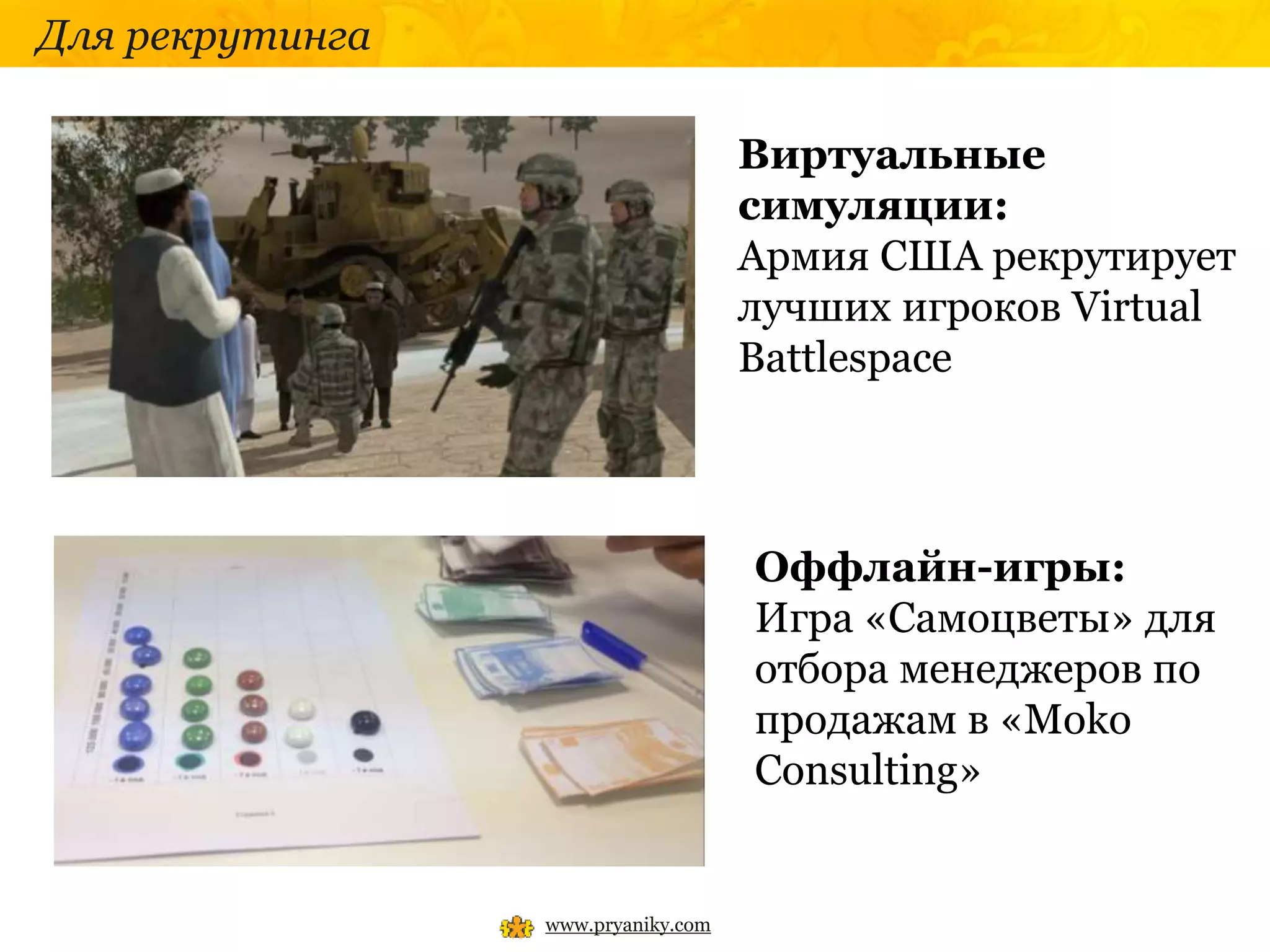 www.pryaniky.com
Для рекрутинга
Виртуальные
симуляции:
Армия США рекрутирует
лучших игроков Virtual
Battlespace
Оффлайн-игры:
Игра «Самоцветы» для
отбора менеджеров по
продажам в «Moko
Consulting»
 