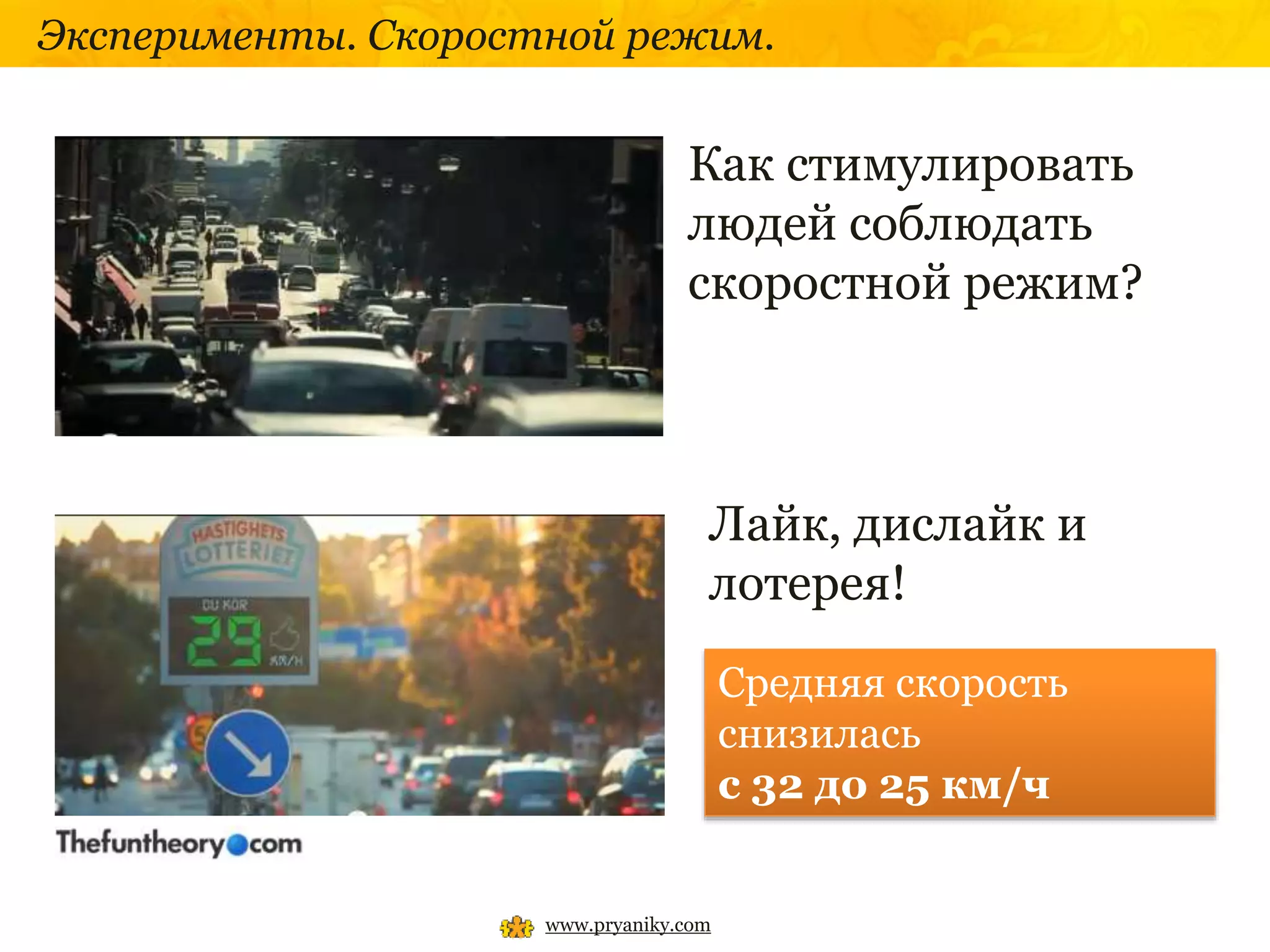 Эксперименты. Скоростной режим.
www.pryaniky.com
Как стимулировать
людей соблюдать
скоростной режим?
Лайк, дислайк и
лотерея!
Средняя скорость
снизилась
с 32 до 25 км/ч
 