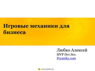 Игровые механики для
бизнеса
Любко Алексей
MVP Dev.Sec.
Pryaniky.com
www.pryaniky.com
 