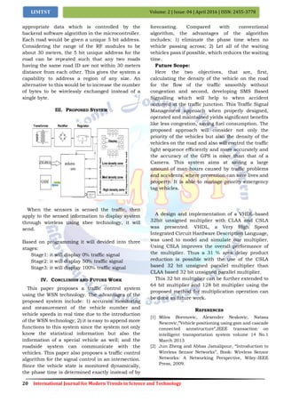 20 International Journal for Modern Trends in Science and Technology
Volume: 2 | Issue: 04 | April 2016 | ISSN: 2455-3778IJMTST
appropriate data which is controlled by the
backend software algorithm in the microcontroller.
Each road would be given a unique 5 bit address.
Considering the range of the RF modules to be
about 30 meters, the 5 bit unique address for the
road can be repeated such that any two roads
having the same road ID are not within 30 meters
distance from each other. This gives the system a
capability to address a region of any size. An
alternative to this would be to increase the number
of bytes to be wirelessly exchanged instead of a
single byte.
III. PROPOSED SYSTEM
When the sensors is sensed the traffic, then
apply to the sensed information to display system
through wireless using xbee technology, it will
send.
Based on programming it will devided into three
stages:
Stage1: it will display 0% traffic signal
Stage2: it will display 50% traffic signal
Stage3: it will display 100% traffic signal
IV. CONCLUSION AND FUTURE WORK
This paper proposes a traffic control system
using the WSN technology. The advantages of the
proposed system include: 1) accurate monitoring
and measurement of the vehicle number and
vehicle speeds in real time due to the introduction
of the WSN technology; 2) it is easy to append more
functions to this system since the system not only
know the statistical information but also the
information of a special vehicle as well; and the
roadside system can communicate with the
vehicles. This paper also proposes a traffic control
algorithm for the signal control in an intersection.
Since the vehicle state is monitored dynamically,
the phase time is determined exactly instead of by
forecasting. Compared with conventional
algorithm, the advantages of the algorithm
includes: 1) eliminate the phase time when no
vehicle passing across; 2) Let all of the waiting
vehicles pass if possible, which reduces the waiting
time.
Future Scope:
Here the two objectives, that are, first,
calculating the density of the vehicle on the road
for the flow of the traffic smoothly without
congestion and second, developing SMS Based
Signalling which will help to when accident
occurred at the traffic junction. This Traffic Signal
Management approach when properly designed,
operated and maintained yields significant benefits
like less congestion, saving fuel consumption. The
proposed approach will consider not only the
priority of the vehicles but also the density of the
vehicles on the road and also will control the traffic
light sequence efficiently and more accurately and
the accuracy of the GPS is more than that of a
Camera. This system aims at saving a large
amount of man-hours caused by traffic problems
and accidents, where prevention can save lives and
property. It is able to manage priority emergency
tag vehicles.
A design and implementation of a VHDL-based
32bit unsigned multiplier with CLAA and CSLA
was presented. VHDL, a Very High Speed
Integrated Circuit Hardware Description Language,
was used to model and simulate our multiplier.
Using CSLA improves the overall performance of
the multiplier. Thus a 31 % area delay product
reduction is possible with the use of the CSLA
based 32 bit unsigned parallel multiplier than
CLAA based 32 bit unsigned parallel multiplier.
This 32 bit multiplier can be further extended to
64 bit multiplier and 128 bit multiplier using the
proposed method for multiplication operation can
be done as future work.
REFERENCES
[1] Milos Borenovic, Alexender Neskovic, Natasa
Nescovic,”Vehicle positioning using gsm and cascade
connected annstructure”,IEEE transaction on
intelligent transportation system volume 14 No.1
March 2013
[2] Jun Zheng and Abbas Jamalipour, “Introduction to
Wireless Sensor Networks”, Book: Wireless Sensor
Networks: A Networking Perspective, Wiley-IEEE
Press, 2009.
 