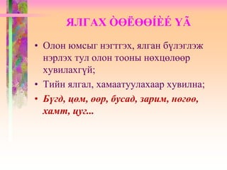 • Олон юмсыг нэгтгэх, ялган бүлэглэж
нэрлэх тул олон тооны нөхцөлөөр
хувилахгүй;
• Тийн ялгал, хамаатуулахаар хувилна;
• Бүгд, цөм, өөр, бусад, зарим, нөгөө,
хамт, цуг...
ЯЛГАХ ÒӨËӨӨÍÈÉ ҮÃ
 