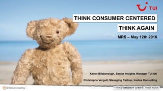 MRS – May 12th 2016
Karen Bilsborough, Senior Insights Manager TUI UK
Christophe Vergult, Managing Partner, Insites Consulting
THINK CONSUMER CENTERED
THINK AGAIN
1
THINK consumer centric. THINK AGAIN.
 