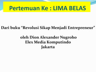 Pertemuan Ke : LIMA BELAS
Dari buku “Revolusi Sikap Menjadi Entrepreneur”
oleh Dion Alexander Nugroho
Elex Media Komputindo
Jakarta
 