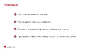 РЕКОМЕНДАЦИИ
Делать качественный контент
Размещаться на сайтах с качественным контентом
Использовать лояльные форматы
Проработать стратегию коммуникации с Ad Blocking Lovers
 