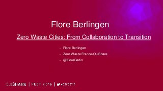 Flore Berlingen
• Flore Berlingen
• Zero Waste France/OuiShare
• @FloreBerlin
Zero Waste Cities: From Collaboration to Transition
 