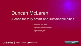  	
  
Duncan McLaren
A case for truly smart and sustainable cities
•  Duncan McLaren
•  mclaren environmental
•  @mclaren_erc
 