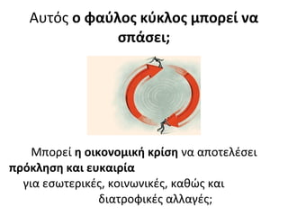Αυτός ο φαύλος κύκλος μπορεί να
σπάσει;
Μπορεί η οικονομική κρίση να αποτελέσει
πρόκληση και ευκαιρία
για εσωτερικές, κοινωνικές, καθώς και
διατροφικές αλλαγές;
 