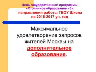 Цель государственной программы
«Столичное образование - 6»
направления работы ГБОУ Школа
на 2016-2017 уч. год
Максимальное
удовлетворение запросов
жителей Москвы на
дополнительное
образование.
 