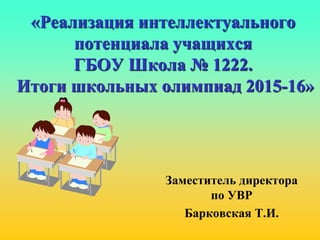 «Реализация интеллектуального
потенциала учащихся
ГБОУ Школа № 1222.
Итоги школьных олимпиад 2015-16»
Заместитель директора
по УВР
Барковская Т.И.
 