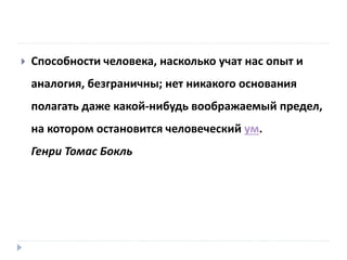  Способности человека, насколько учат нас опыт и
аналогия, безграничны; нет никакого основания
полагать даже какой-нибудь воображаемый предел,
на котором остановится человеческий ум.
Генри Томас Бокль
 