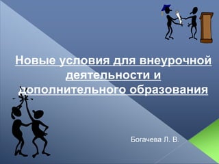 Новые условия для внеурочной
деятельности и
дополнительного образования
Богачева Л. В.
 