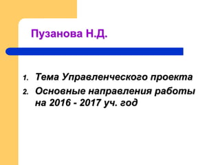 Пузанова Н.Д.
1. Тема Управленческого проекта
2. Основные направления работы
на 2016 - 2017 уч. год
 