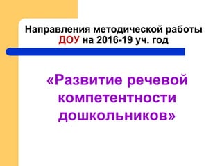 Направления методической работы
ДОУ на 2016-19 уч. год
«Развитие речевой
компетентности
дошкольников»
 