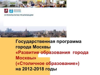 Государственная программа
города Москвы
«Развитие образования города
Москвы»
(«Столичное образование»)
на 2012-2018 годы
 