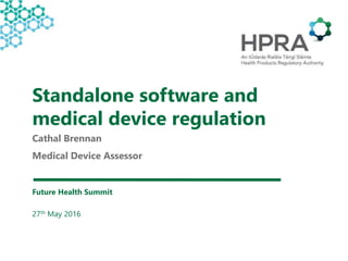 Standalone software and
medical device regulation
Future Health Summit
27th May 2016
Cathal Brennan
Medical Device Assessor
 