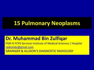 15 Pulmonary Neoplasms
Dr. Muhammad Bin Zulfiqar
PGR IV FCPS Services Institute of Medical Sciences / Hospital
radiombz@gmail.com
GRAINGER & ALLISON’S DIAGNOSTIC RADIOLOGY
 