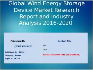 Global Wind Energy Storage
Device Market Research
Report and Industry
Analysis 2016-2020
Published By:
QYRESEARCH
Published On : 2016
Category: Power
Pages : 130-180
Contact US:
Web: www.qyresearchreports.com
Email: sales@qyresearchreports.com
Toll Free : 866-997-4948 (USA-CANADA)
 