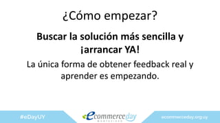 ¿Cómo empezar?
Buscar la solución más sencilla y
¡arrancar YA!
La única forma de obtener feedback real y
aprender es empezando.
 