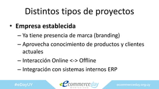 Distintos tipos de proyectos
• Empresa establecida
– Ya tiene presencia de marca (branding)
– Aprovecha conocimiento de productos y clientes
actuales
– Interacción Online <-> Offline
– Integración con sistemas internos ERP
 