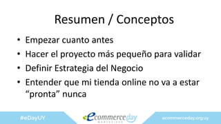 Resumen / Conceptos
• Empezar cuanto antes
• Hacer el proyecto más pequeño para validar
• Definir Estrategia del Negocio
• Entender que mi tienda online no va a estar
“pronta” nunca
 