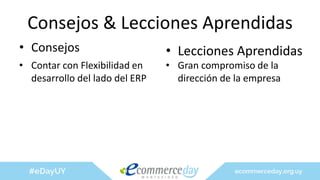 Consejos & Lecciones Aprendidas
• Consejos
• Contar con Flexibilidad en
desarrollo del lado del ERP
• Lecciones Aprendidas
• Gran compromiso de la
dirección de la empresa
 