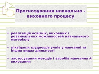 Прогнозування навчально -
виховного процесу
• реалізація освітніх, виховних і
розвивальних можливостей навчального
матеріалу
• ліквідація труднощів учнів у навчанні та
інших видах діяльності
• застосування методів і засобів навчання й
виховання
 