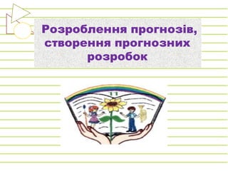 Розроблення прогнозів,
створення прогнозних
розробок
 