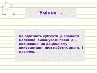 Уміння -
це здатність суб’єкта діяльності
належно виконувати певні дії,
заснована на доцільному
використанні ним набутих знань і
навичок.
 