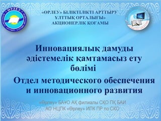 Инновациялық дамуды
әдістемелік қамтамасыз ету
бөлімі
Отдел методического обеспечения
и инновационного развития
«ӨРЛЕУ» БІЛІКТІЛІКТІ АРТТЫРУ
ҰЛТТЫҚ ОРТАЛЫҒЫ»
АКЦИОНЕРЛІК ҚОҒАМЫ
 