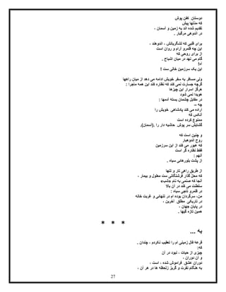 27
‫پوش‬ ‫کفن‬ ِ‫دوستان‬
‫پیش‬ ‫ّتها‬‫د‬‫م‬ ‫که‬
‫آسمان‬ ‫و‬ ‫زمین‬ ‫به‬ ‫اند‬ ‫شده‬ ‫تقدیم‬،
. ‫مرگبار‬ ‫اندوهی‬ ‫در‬
، ‫اندوهند‬ ، ‫لشگریانش‬ ‫که‬ ‫قلبی‬ ‫برای‬
‫است‬ ‫روان‬ ‫و‬ ‫آرام‬ ‫قلمرو‬ ‫چه‬ ‫این‬
‫که‬ ‫روحی‬ ‫برای‬ ‫از‬
‫میان‬ ‫در‬ ‫نهد‬ ‫می‬ ‫گام‬. ‫اشباح‬
!‫آه‬
! ‫ست‬ ‫خالی‬ ‫سرزمین‬ ‫یک‬ ‫این‬
‫راهها‬ ‫میان‬ ‫از‬ ‫دهد‬ ‫می‬ ‫ادامه‬ ‫خویش‬ ‫سفر‬ ‫به‬ ‫مسافر‬ ‫ولی‬
: ‫ماجرا‬ ‫همه‬ ‫این‬ ‫کند‬ ‫نظاره‬ ‫که‬ ‫کند‬ ‫نمی‬ ‫جسارت‬ ‫گرچه‬
‫چیزها‬ ‫این‬ ‫اسرار‬ ‫هرگز‬
‫شود‬ ‫نمی‬ ‫هویدا‬
: ‫آدمها‬ ‫بستۀ‬ ‫چشمان‬ ‫مقابل‬ ‫در‬
‫چه‬–
‫را‬ ‫خویش‬ ِ‫پادشاهی‬ ‫کند‬ ‫می‬ ‫اراده‬
‫که‬ ‫آنکس‬
‫کرد‬ ‫ممنوع‬‫است‬ ‫ه‬
)‫.(آسمان‬ ‫را‬ ‫دار‬ ‫حاشیه‬ ِ‫پوش‬ ‫سر‬ ‫گشایش‬.
‫که‬ ‫است‬ ‫چنین‬ ‫و‬
‫اندوهبار‬ ‫روح‬
‫سرزمین‬ ‫این‬ ‫از‬ ‫کند‬ ‫می‬ ‫عبور‬ ‫که‬
‫است‬ ‫گر‬ ‫نظاره‬ ‫فقط‬
: ‫آنهم‬
. ‫سیاه‬ ‫بلورهائی‬ ‫پشت‬ ‫از‬
‫تنها‬ ‫و‬ ‫تار‬ ‫راهی‬ ‫طریق‬ ‫از‬
، ‫بیمار‬ ‫و‬ ‫معلول‬ ‫ست‬ ‫فرشتگانی‬ ‫گذار‬ ّ‫ل‬‫مح‬ ‫که‬
‫نام‬ ‫به‬ ‫صنمی‬ ‫که‬ ‫آنجا‬«‫شب‬»
‫کند‬ ‫می‬ ‫سلطنت‬‫باال‬ ‫آن‬ ‫در‬
: ‫سیاه‬ ‫تاجی‬ ‫قلمرو‬ ‫در‬
‫خانه‬ ‫غربت‬ ‫و‬ ‫تنهائی‬ ‫در‬ ‫ام‬ ‫بوده‬ ‫سرگردان‬ ،‫من‬
، ‫آخرین‬ ِ‫مطلق‬ ِ‫تاریکی‬ ‫در‬
، ‫جهان‬ ‫پایان‬ ‫در‬
. ‫گیها‬ ‫تازه‬ ‫همین‬
* * *
... ‫به‬
‫تعقیب‬ ‫را‬ ‫ام‬ ‫زمینی‬ ‫فال‬ ‫قرعۀ‬. ‫چندان‬ ، ‫نکردم‬
:‫که‬
‫آن‬ ‫در‬ ‫نبود‬ ، ‫حیات‬ ‫از‬ ‫چیزی‬
، ‫دوران‬ ‫آن‬ ‫و‬
ِ‫عشق‬ ِ‫ن‬‫دورا‬، ‫است‬ ، ‫شده‬ ‫فراموش‬
، ‫آن‬ ‫هر‬ ‫در‬ ‫ها‬ ‫زلحظه‬ ‫گریز‬ ‫و‬ ‫نفرت‬ ‫هنگام‬ ‫به‬
 