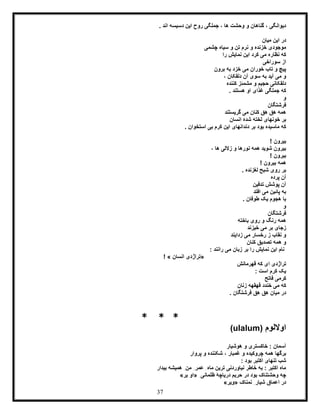 37
. ‫اند‬ ‫دسیسه‬ ‫این‬ ‫روح‬ ‫جملگی‬ ، ‫ها‬ ‫وحشت‬ ‫و‬ ‫گناهان‬ ، ‫دیوانگی‬
‫میان‬ ‫این‬ ‫در‬
‫چشمی‬ ‫سیاه‬ ‫و‬ ‫تن‬ ‫نرم‬ ‫و‬ ‫خزنده‬ ‫موجودی‬
‫این‬ ‫کرد‬ ‫می‬ ‫نظاره‬ ‫که‬‫را‬ ‫نمایش‬
‫سوراخی‬ ‫از‬
‫برون‬ ‫به‬ ‫خزد‬ ‫می‬ ‫خوران‬ ‫تاب‬ ‫و‬ ‫پیچ‬
، ‫دلقکان‬ ‫آن‬ ‫سوی‬ ‫به‬ ‫آید‬ ‫می‬ ‫و‬
‫کننده‬ ‫مشمئز‬ ‫و‬ ‫حجیم‬ ‫دلقکانی‬
. ‫هستند‬ ‫او‬ ‫غذای‬ ‫جملگی‬ ‫که‬
‫و‬
‫فرشتگان‬
‫گریستند‬ ‫می‬ ‫کنان‬ ‫ِق‬‫ه‬ ‫ِق‬‫ه‬ ‫همه‬
‫انسان‬ ‫شدۀ‬ ‫لخته‬ ‫خونهای‬ ‫بر‬
. ‫استخوان‬ ‫بی‬ ‫کرم‬ ‫این‬ ‫دندانهای‬ ‫بر‬ ‫بود‬ ‫ماسیده‬ ‫که‬
! ‫بیرون‬
، ‫ها‬ ‫زاللی‬ ‫و‬ ‫نورها‬ ‫همه‬ ‫شوید‬ ‫بیرون‬
! ‫بیرون‬
! ‫بیرون‬ ‫همه‬
. ‫لغزنده‬ ‫شبح‬ ‫روی‬ ‫بر‬
‫پرده‬ ‫آن‬
‫تدفین‬ ‫پوشش‬ ‫آن‬
‫افتد‬ ‫می‬ ‫پائین‬ ‫به‬
. ‫طوفان‬ ‫یک‬ ‫هجوم‬ ‫با‬
‫و‬
‫فرشتگان‬
‫باخته‬ ‫روی‬ ‫و‬ ‫رنگ‬ ‫همه‬
‫خیزند‬ ‫می‬ ‫بر‬ ‫زجای‬
‫زدایند‬ ‫می‬ ‫رخسار‬ ‫ز‬ ‫نقاب‬ ‫و‬
‫کنان‬ ‫تصدیق‬ ‫همه‬ ‫و‬
‫م‬ ‫زبان‬ ‫بر‬ ‫را‬ ‫نمایش‬ ‫این‬ ‫نام‬: ‫رانند‬ ‫ی‬
«‫انسان‬ ‫تراژدی‬! »
‫قهرمانش‬ ‫که‬ ‫ای‬ ‫تراژدی‬
: ‫است‬ ‫کرم‬ ‫یک‬
‫فاتح‬ ‫کرمی‬
‫زنان‬ ‫قهقهه‬ ‫خندد‬ ‫می‬ ‫که‬
. ‫فرشتگان‬ ‫ِق‬‫ه‬ ‫ِق‬‫ه‬ ‫میان‬ ‫در‬
* * *
‫اواللوم‬(ulalum)
‫خاکستری‬ : ‫آسمان‬‫هوشیار‬ ‫و‬
، ‫غمبار‬ ‫و‬ ‫چروکیده‬ ‫همه‬ ‫برگها‬‫پروار‬ ‫و‬ ‫شکننده‬
: ‫بود‬ ‫اکتبر‬ ‫تنهای‬ ‫شب‬
‫بیدار‬ ‫همیشه‬ ِ‫من‬ ِ‫عمر‬ ِ‫ماه‬ ‫ترین‬ ‫نیاوردنی‬ ‫خاطر‬ ‫به‬ : ‫اکتبر‬ ‫ماه‬
ِ‫ظلمانی‬ ‫دریاچۀ‬ ‫حریم‬ ‫در‬ ‫بود‬ ‫وحشتناک‬ ‫چه‬«‫ِر‬‫ب‬ ‫او‬»
‫نمناک‬ ِ‫شیار‬ ‫اعماق‬ ‫در‬«‫ِر‬‫ی‬ِ‫و‬»
 