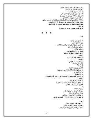 41
‫کف‬ ‫چون‬ ‫ابری‬ ‫و‬‫گذشت‬ ‫میان‬ ‫از‬ ‫سفید‬ ‫ن‬
‫بازگشتم‬ ‫تو‬ ‫سوی‬ ‫به‬ ‫باز‬ ‫من‬ ‫و‬
. ‫شب‬ ‫مغرور‬ ‫ستارۀ‬ ‫ای‬
‫اگر‬ ‫بود‬ ‫خواهد‬ ‫عزیزتر‬ ‫بسیار‬ ‫تو‬ ‫هاله‬
‫پایان‬ ‫بی‬ ‫ست‬ ‫غروری‬ ‫که‬ ‫مرا‬ ‫جان‬ ‫آتش‬
.‫شبانگاهان‬ ‫برد‬ ‫آسمان‬ ‫بام‬ ‫پشت‬ ‫به‬
‫فروزان‬ ‫آتش‬ ‫کرد‬ ‫خواهم‬ ‫ستایش‬ ‫آنگاه‬ ‫و‬،‫دستها‬ ‫دور‬ ‫آن‬ ‫در‬ ‫را‬ ‫درونت‬
‫سرد‬ ‫پرتو‬ ‫از‬ ‫بیشتر‬ ‫بسیار‬: ‫نیست‬ ‫تو‬ ‫آن‬ ‫از‬ ‫که‬ ‫روحت‬ ‫بی‬ ‫و‬
، ‫است‬ ‫بندان‬ ‫یخ‬ ‫و‬ ‫سرد‬ ‫چنین‬ ‫روحت‬ ‫بی‬ ‫ّم‬‫س‬‫تب‬ ‫که‬ ‫است‬ ‫چنین‬
: ‫که‬ ‫چرا‬
! ‫جهان‬ ‫این‬ ‫در‬ ‫من‬ ‫همچون‬ ‫غریبی‬ ‫هم‬ ‫تو‬
* * *
... ‫به‬
، ‫این‬ ‫از‬ ‫پیش‬ ‫چندان‬ ‫نه‬
‫سطور‬ ‫این‬ ‫نویسندۀ‬
، ‫روشنفکرانه‬ ‫عوالم‬ ‫از‬ ‫آمیزی‬ ‫جنون‬ ‫غرور‬ ‫در‬
‫حامی‬ ‫و‬«‫ها‬ ‫واژه‬ ‫قدرت‬»
‫ا‬ ‫منکر‬ ‫و‬: ‫ینکه‬
‫زبان‬ ‫و‬ ‫کالم‬ ‫ورای‬ ‫در‬ ‫فکری‬
. ‫باشد‬ ‫کرده‬ ‫تراوش‬ ‫انسانی‬ ‫مغز‬ ‫از‬
‫اینک‬ ‫و‬
، ‫غروری‬ ‫چنان‬ ‫ریشخند‬ ‫در‬
، ‫درواژه‬
‫هجائی‬ ‫دو‬ ‫و‬ ‫لطیف‬ ‫واژۀ‬
‫اند‬ ‫شده‬ ‫خلق‬ ‫چنان‬
‫اینکه‬ ‫گو‬
‫شوند‬ ‫زمزمه‬ ‫بایستی‬ ‫فقط‬
:‫رؤیا‬ ‫در‬ ‫آرمیده‬ ‫که‬ ‫فرشتگانی‬ ‫لبهای‬ ‫زیر‬ ‫به‬
‫ها‬ ‫شبنم‬ ‫زیر‬ ‫در‬
‫مهتاب‬ ‫زیر‬ ‫در‬
‫م‬ ‫فرو‬ ‫که‬‫غلط‬ ‫ی‬‫د‬. ‫کوهستان‬ ‫قلل‬ ‫بر‬ ‫مروارید‬ ‫های‬ ‫زنجره‬ ‫همچون‬
‫واینک‬
‫جریانند‬ ‫در‬ ‫و‬ ‫طیران‬ ‫در‬
: ‫سطور‬ ‫این‬ ‫نویسندۀ‬ ‫قلب‬ ‫شیارهای‬ ‫اعماق‬ ‫در‬
‫فکر‬ ‫به‬ ‫شباهت‬ ‫بدون‬ ‫افکاری‬
‫که‬
‫اند‬ ‫اندیشه‬ ‫روح‬
: ‫از‬ ‫تر‬ ‫عریان‬ ‫و‬ ‫تر‬ ‫غنی‬ ‫بسیار‬ ‫و‬
، ‫فرشته‬ ‫آن‬ ‫آسمانی‬ ‫دیدگاه‬
‫اسرافیل‬ : ‫آسمان‬ ‫بزرگ‬ ‫نوازندۀ‬ ‫آن‬
ّ‫ت‬‫ح‬ ‫که‬. ‫خورد‬ ‫می‬ ‫غبطه‬ ‫واژه‬ ‫این‬ ‫ادای‬ ‫آرزوی‬ ‫در‬ ‫ی‬
‫من‬ ‫و‬
‫است‬ ‫شکسته‬ ‫همه‬ ‫هایم‬ ‫واژه‬
‫کامل‬ ‫انقراض‬ ‫و‬ ‫ضعف‬ ‫در‬ ‫قلمم‬ ‫و‬
. ‫لرزانم‬ ‫های‬ ‫پنجه‬ ‫میان‬ ‫از‬ ‫کند‬ ‫می‬ ‫سقوط‬
 