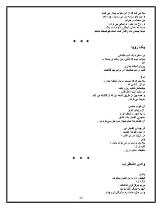 54
‫شدم‬ ‫می‬ ‫بیدار‬ ‫خواب‬ ‫این‬ ‫از‬ ‫که‬ ‫شد‬ ‫می‬ ‫چه‬
:‫که‬ ‫چرا‬ ، ‫رسید‬ ‫می‬ ‫سر‬ ‫به‬ ‫کابوس‬ ‫این‬ ‫و‬
‫خوابم‬ ‫در‬ ‫سخت‬ ‫من‬
: ‫لرزد‬ ‫می‬ ‫دردناکی‬ ‫بطرز‬ ‫من‬ ‫روح‬ ‫و‬
‫باشد‬ ‫شده‬ ‫انجام‬ ‫شیطانی‬ ‫عملی‬ ‫که‬ ‫مبادا‬
‫نباشد‬ ‫خوشبخت‬ ‫است‬ ‫شده‬ ‫واگذار‬ ‫که‬ ‫جسدی‬ ‫مبادا‬.
* * *
‫رؤیا‬ ‫یک‬
‫یک‬ ‫منظرۀ‬ ‫در‬‫ظلمانی‬ ‫شب‬
‫بسته‬ ‫بر‬ ‫رخت‬ ‫زمن‬ ‫ّتی‬‫ذ‬‫ل‬ ‫که‬ ‫دیدم‬ ‫خواب‬–
‫ّا‬‫م‬‫ا‬
‫بیداری‬ ‫لحظۀ‬ ‫رؤیای‬
. ‫گذاشت‬ ‫بجا‬ ‫برایم‬ ‫ای‬ ‫شکسته‬ ‫هم‬ ‫در‬ ‫قلب‬
! ‫آه‬
‫بیداری‬ ‫لحظۀ‬ ‫رؤیای‬ ‫نیست‬ ‫که‬ ‫چیزها‬ ‫چه‬
‫که‬ ‫آنکس‬ ‫نزد‬ ‫در‬
‫شده‬ ‫ریزی‬ ‫قالب‬ ‫چشمانش‬
‫اشیاء‬ ‫کالبد‬ ‫در‬، ‫اطرافش‬
‫چیز‬ ‫همه‬ ‫و‬‫تابد‬ ‫می‬ ‫گذشته‬ ‫از‬ ‫که‬ ‫ای‬ ‫اشعه‬ ‫طریق‬ ‫از‬
. ‫گردد‬ ‫می‬ ‫هویدا‬
‫ّس‬‫د‬‫مق‬ ‫خواب‬ ‫آن‬
‫عزیز‬ ‫رؤیای‬ ‫آن‬
‫آورد‬ ‫شعف‬ ‫و‬ ‫شور‬ ‫به‬ ‫را‬
‫عشق‬ ‫یک‬ ‫انفجار‬ ‫همچون‬
. ‫مرا‬ ‫کرد‬ ‫می‬ ‫سرزنش‬ ‫جهان‬ ‫تمام‬ ‫که‬ ‫هنگام‬ ‫آن‬
‫نور‬ ‫انفجار‬ ‫آن‬ ‫چه‬ ‫گر‬
‫ظلمت‬ ‫طوفان‬ ‫میان‬ ‫از‬
‫در‬ ‫لرزید‬ ‫می‬‫آ‬‫آفاق‬ ‫ن‬–
‫ولی‬
‫تر‬ ‫ناب‬ ‫نوری‬ ‫چه‬‫می‬‫باشد‬ ‫تواند‬:
‫از‬ ‫تر‬ ‫ناب‬
. ‫روز‬ ‫ستارۀ‬ ِ‫حقیقت‬
* * *
‫اضطراب‬ ‫وادی‬
‫یکبار‬
‫زد‬ ‫لبخندی‬،‫سکوت‬ ‫طنین‬ ‫من‬ ‫به‬
‫که‬ ‫آنگاه‬
: ‫نداشتند‬ ‫قرار‬ ‫هرگز‬ ‫مردم‬
‫بودند‬ ‫رفته‬ ‫جنگ‬ ‫به‬ ‫آنها‬
‫چشم‬ ‫نرم‬ ‫ستارگان‬ ‫به‬ ‫اعتماد‬ ‫حال‬ ‫در‬ ‫و‬
 