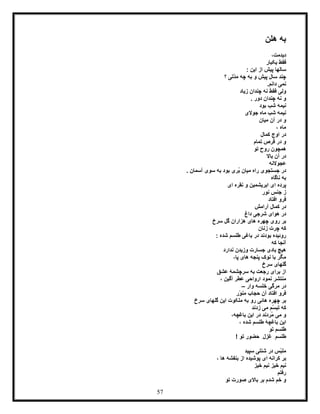 57
‫هلن‬ ‫به‬
،‫دیدمت‬
‫یکبار‬ ‫فقط‬
‫این‬ ‫از‬ ‫پیش‬ ‫سالها‬:
‫؟‬ ‫ّتی‬‫د‬‫م‬ ‫چه‬ ‫به‬ ‫و‬ ‫پیش‬ ‫سال‬ ‫چند‬
.‫دانم‬ ‫نمی‬
‫زیاد‬ ‫چندان‬ ‫نه‬ ‫فقط‬ ‫ولی‬
. ‫دور‬ ‫چندان‬ ‫نه‬ ‫و‬
‫بود‬ ‫شب‬ ‫نیمه‬
‫جوالی‬ ‫ماه‬ ‫شب‬ ‫نیمه‬
‫میان‬ ‫آن‬ ‫در‬ ‫و‬
، ‫ماه‬
‫کمال‬ ‫اوج‬ ‫در‬
‫تمام‬ ‫قرص‬ ‫در‬ ‫و‬
‫تو‬ ‫روح‬ ‫همچون‬
‫باال‬ ‫آن‬ ‫در‬
‫عجوالنه‬
‫جستجو‬ ‫در‬. ‫آسمان‬ ‫سوی‬ ‫به‬ ‫بود‬ ‫ُری‬‫ب‬ ‫میان‬ ‫راه‬ ‫ی‬
‫ناگاه‬ ‫به‬
‫ای‬ ‫پرده‬‫ای‬ ‫نقره‬ ‫و‬ ‫ابریشمین‬
‫نور‬ ‫جنس‬ ‫ز‬
‫افتاد‬ ‫فرو‬
‫آرامش‬ ‫کمال‬ ‫در‬
‫داغ‬ ‫شرجی‬ ‫هوای‬ ‫در‬
‫سرخ‬ ‫گل‬ ‫هزاران‬ ‫های‬ ‫چهره‬ ‫روی‬ ‫بر‬
‫زنان‬ ‫چرت‬ ‫که‬
: ‫شده‬ ‫طلسم‬ ‫باغی‬ ‫در‬ ‫بودند‬ ‫روئیده‬
‫که‬ ‫آنجا‬
‫ندارد‬ ‫وزیدن‬ ‫جسارت‬ ‫بادی‬ ‫هیچ‬
‫های‬ ‫پنجه‬ ‫نوک‬ ‫با‬ ‫مگر‬،‫پا‬
‫سرخ‬ ‫گلهای‬
‫عشق‬ ‫سرچشمۀ‬ ‫به‬ ‫رجعت‬ ‫برای‬ ‫از‬
، ‫آگین‬ ‫عطر‬ ‫ارواحی‬ ‫نمود‬ ‫منتشر‬
‫وار‬ ‫خلسه‬ ‫مرگی‬ ‫در‬–
‫ّر‬‫و‬‫من‬ ‫حجاب‬ ‫آن‬ ‫افتاد‬ ‫فرو‬
‫سرخ‬ ‫گلهای‬ ‫این‬ ‫ملکوت‬ ‫به‬ ‫رو‬ ‫هائی‬ ‫چهره‬ ‫بر‬
‫زدند‬ ‫می‬ ‫ّم‬‫س‬‫تب‬ ‫که‬
،‫باغچه‬ ‫این‬ ‫در‬ ‫ُردند‬‫م‬ ‫می‬ ‫و‬
، ‫شده‬ ‫طلسم‬ ‫باغچۀ‬ ‫این‬
‫تو‬ ‫طلسم‬
! ‫تو‬ ‫حضور‬ ِ‫غزل‬ ِ‫طلسم‬
ّ‫ب‬‫مل‬‫سپید‬ ‫شنلی‬ ‫در‬ ‫س‬
، ‫ها‬ ‫بنفشه‬ ‫از‬ ‫پوشیده‬ ‫ای‬ ‫کرانه‬ ‫بر‬
‫خیز‬ ‫نیم‬ ‫خیز‬ ‫نیم‬
‫رفتم‬
‫تو‬ ‫صورت‬ ‫باالی‬ ‫بر‬ ‫شدم‬ ‫خم‬ ‫و‬
 