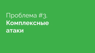 Проблема #3.
Комплексные
атаки
 